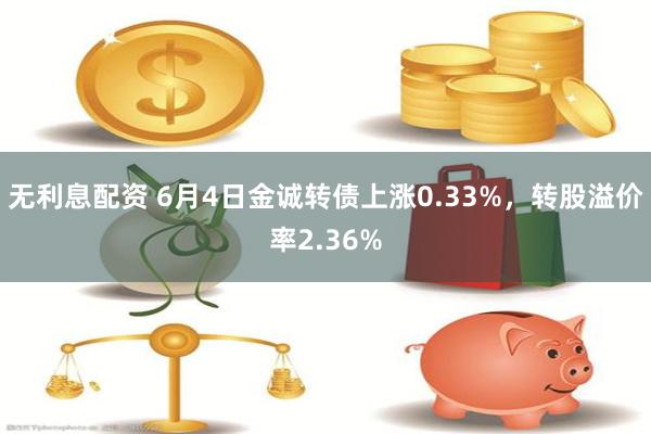 无利息配资 6月4日金诚转债上涨0.33%，转股溢价率2.36%