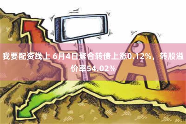 我要配资线上 6月4日聚合转债上涨0.12%，转股溢价率54.02%