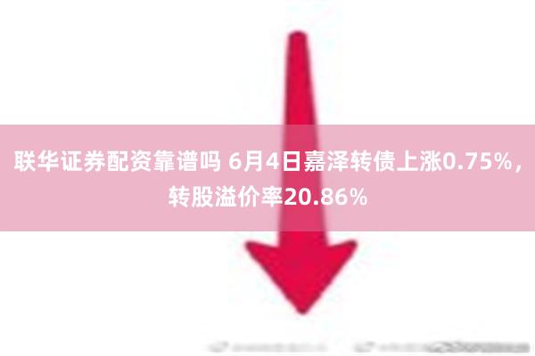 联华证券配资靠谱吗 6月4日嘉泽转债上涨0.75%，转股溢价率20.86%