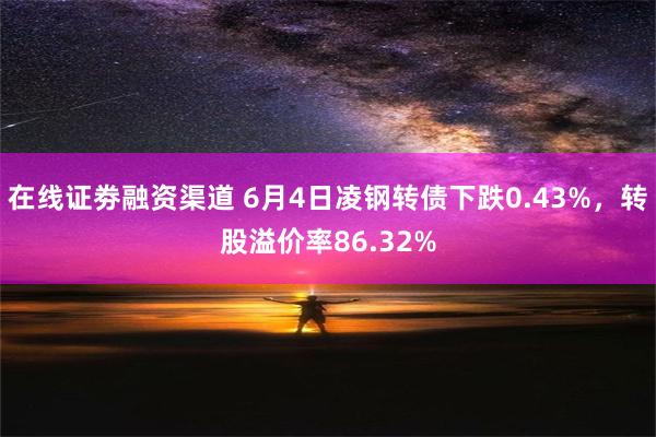 在线证劵融资渠道 6月4日凌钢转债下跌0.43%，转股溢价率86.32%