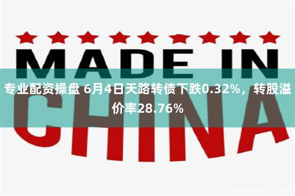 专业配资操盘 6月4日天路转债下跌0.32%，转股溢价率28.76%