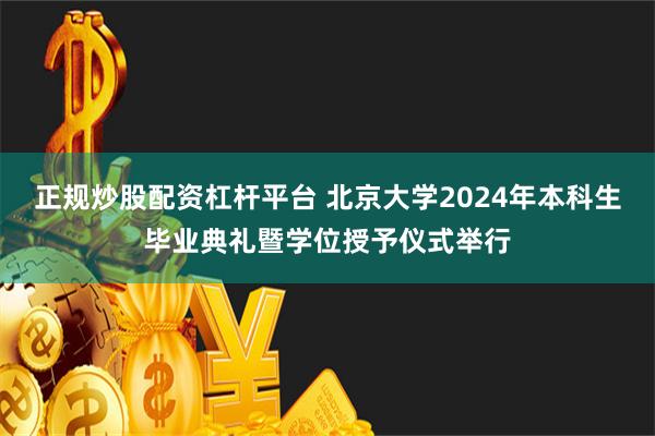 正规炒股配资杠杆平台 北京大学2024年本科生毕业典礼暨学位授予仪式举行