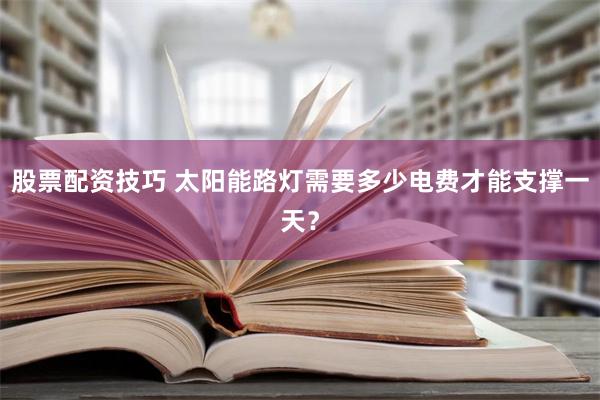 股票配资技巧 太阳能路灯需要多少电费才能支撑一天？