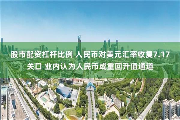 股市配资杠杆比例 人民币对美元汇率收复7.17关口 业内认为人民币或重回升值通道