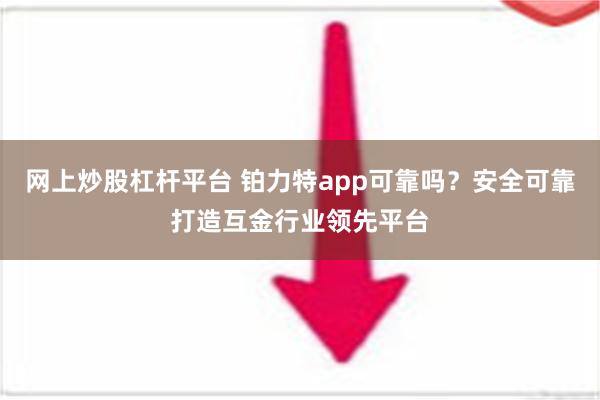 网上炒股杠杆平台 铂力特app可靠吗？安全可靠打造互金行业领先平台