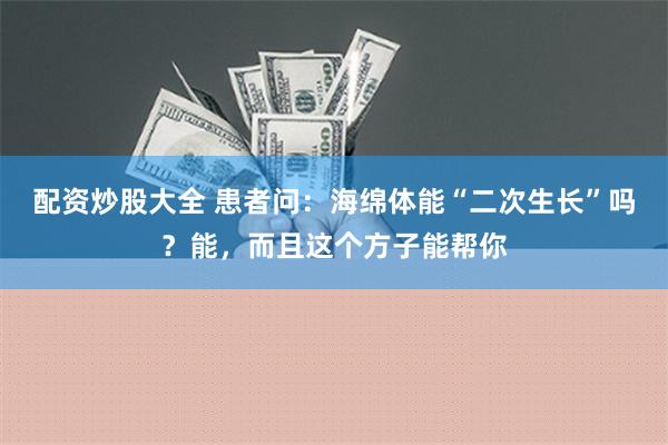 配资炒股大全 患者问：海绵体能“二次生长”吗？能，而且这个方子能帮你