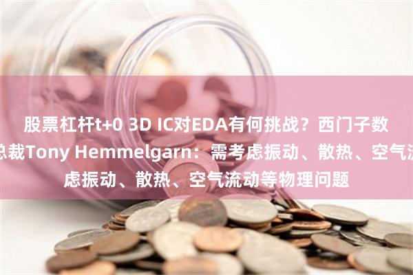 股票杠杆t+0 3D IC对EDA有何挑战？西门子数字化工业软件总裁Tony Hemmelgarn：需考虑振动、散热、空气流动等物理问题