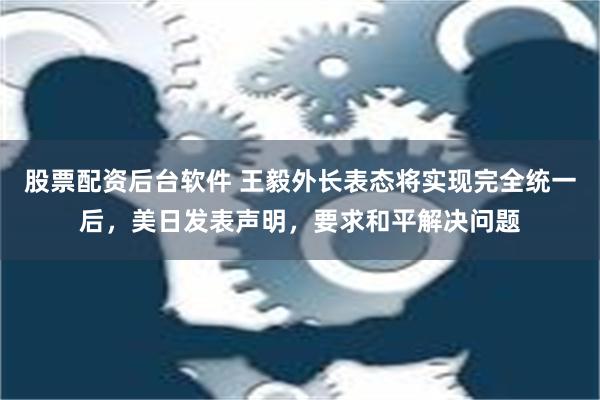 股票配资后台软件 王毅外长表态将实现完全统一后，美日发表声明，要求和平解决问题