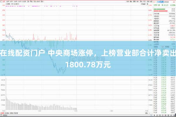 在线配资门户 中央商场涨停，上榜营业部合计净卖出1800.78万元