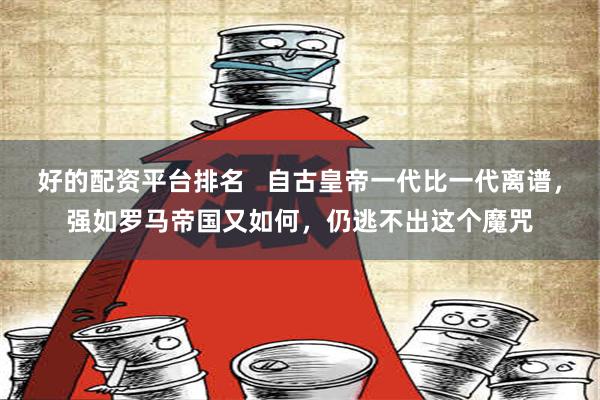 好的配资平台排名   自古皇帝一代比一代离谱，强如罗马帝国又如何，仍逃不出这个魔咒