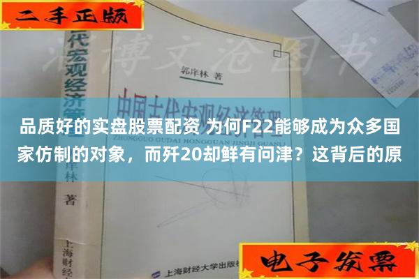 品质好的实盘股票配资 为何F22能够成为众多国家仿制的对象，而歼20却鲜有问津？这背后的原