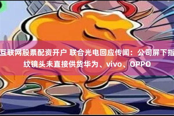 互联网股票配资开户 联合光电回应传闻：公司屏下指纹镜头未直接供货华为、vivo、OPPO