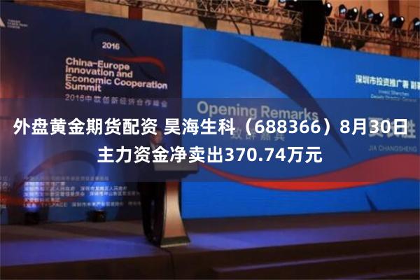 外盘黄金期货配资 昊海生科（688366）8月30日主力资金净卖出370.74万元