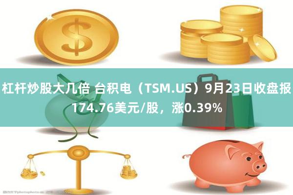 杠杆炒股大几倍 台积电（TSM.US）9月23日收盘报174.76美元/股，涨0.39%