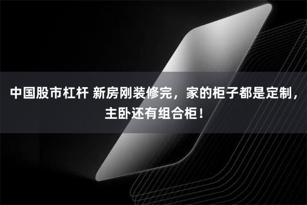 中国股市杠杆 新房刚装修完，家的柜子都是定制，主卧还有组合柜！