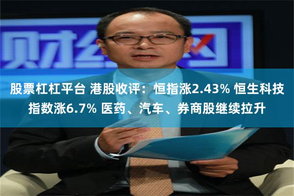 股票杠杠平台 港股收评：恒指涨2.43% 恒生科技指数涨6.7% 医药、汽车、券商股继续拉升