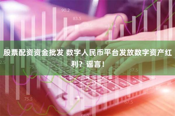 股票配资资金批发 数字人民币平台发放数字资产红利？谣言！