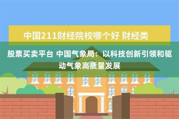 股票买卖平台 中国气象局：以科技创新引领和驱动气象高质量发展