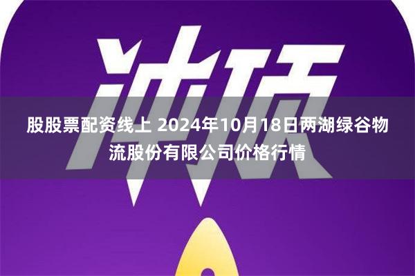 股股票配资线上 2024年10月18日两湖绿谷物流股份有限公司价格行情