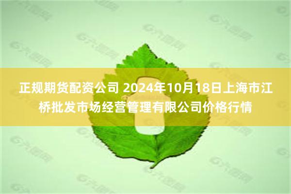 正规期货配资公司 2024年10月18日上海市江桥批发市场经营管理有限公司价格行情