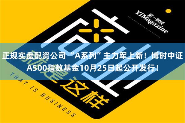 正规实盘配资公司 “A系列”主力军上新！博时中证A500指数基金10月25日起公开发行！