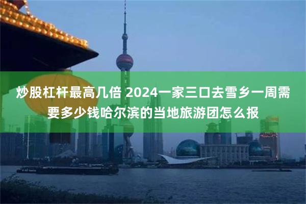 炒股杠杆最高几倍 2024一家三口去雪乡一周需要多少钱哈尔滨的当地旅游团怎么报