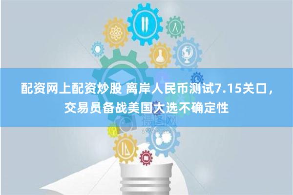 配资网上配资炒股 离岸人民币测试7.15关口，交易员备战美国大选不确定性