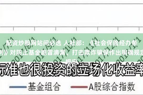 配资炒股网站问必选 人社部：《社会保险经办条例》对防止基金跑冒滴漏、打击欺诈骗保作出明确规定