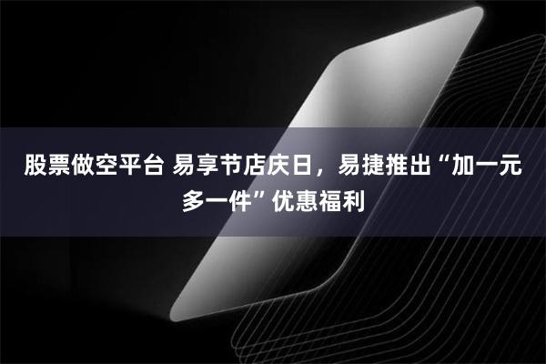 股票做空平台 易享节店庆日，易捷推出“加一元多一件”优惠福利