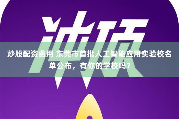 炒股配资费用 东莞市首批人工智能应用实验校名单公布，有你的学校吗？