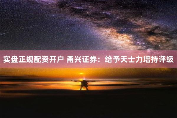 实盘正规配资开户 甬兴证券：给予天士力增持评级