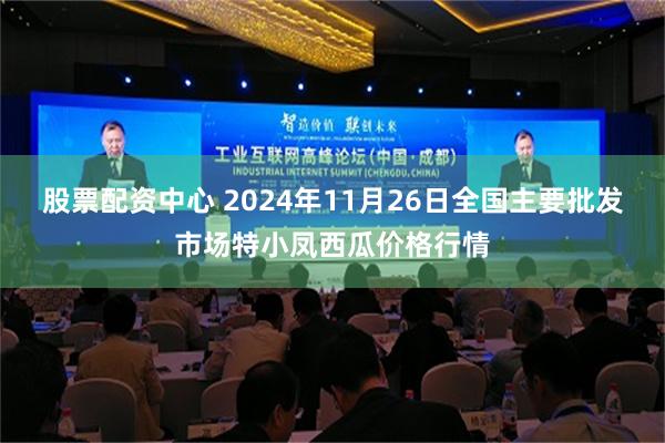 股票配资中心 2024年11月26日全国主要批发市场特小凤西瓜价格行情