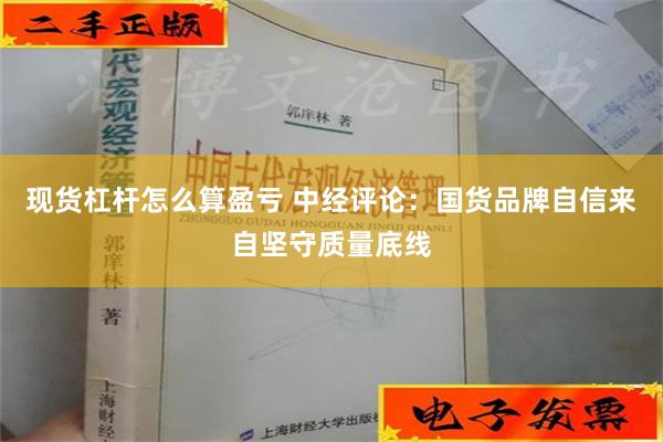 现货杠杆怎么算盈亏 中经评论：国货品牌自信来自坚守质量底线