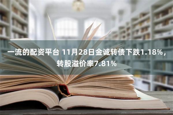 一流的配资平台 11月28日金诚转债下跌1.18%，转股溢价率7.81%