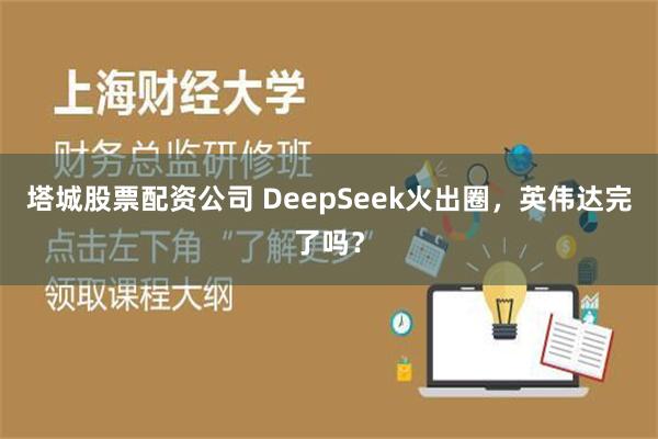 塔城股票配资公司 DeepSeek火出圈，英伟达完了吗？