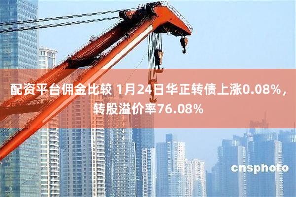 配资平台佣金比较 1月24日华正转债上涨0.08%，转股溢价率76.08%