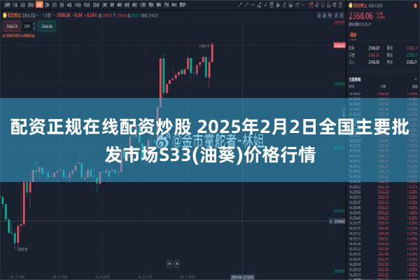 配资正规在线配资炒股 2025年2月2日全国主要批发市场S33(油葵)价格行情