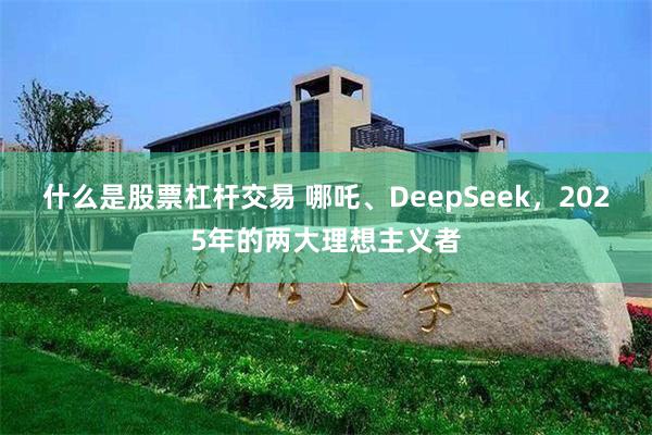 什么是股票杠杆交易 哪吒、DeepSeek，2025年的两大理想主义者