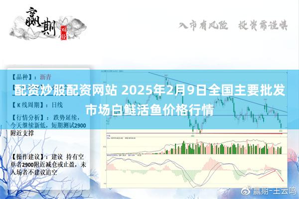 配资炒股配资网站 2025年2月9日全国主要批发市场白鲢活鱼价格行情